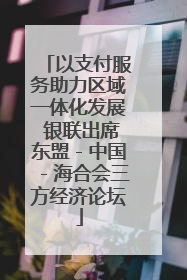 以支付服务助力区域一体化发展 银联出席东盟－中国－海合会三方经济论坛