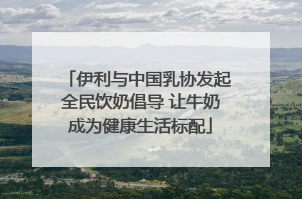 伊利与中国乳协发起全民饮奶倡导 让牛奶成为健康生活标配