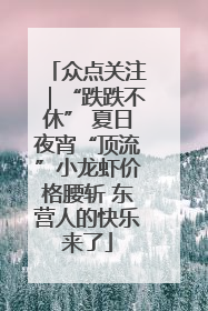 众点关注｜“跌跌不休” 夏日夜宵“顶流”小龙虾价格腰斩 东营人的快乐来了