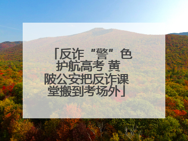 反诈“警”色 护航高考 黄陂公安把反诈课堂搬到考场外