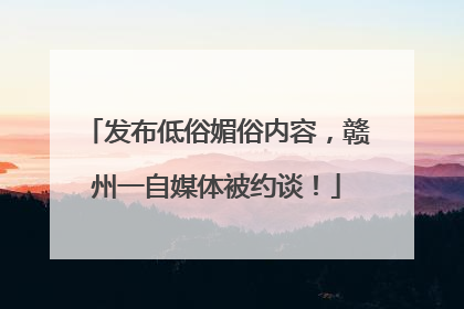 发布低俗媚俗内容，赣州一自媒体被约谈！