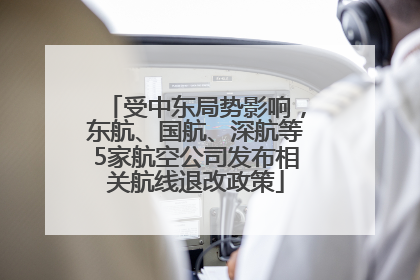 受中东局势影响，东航、国航、深航等5家航空公司发布相关航线退改政策