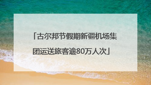 古尔邦节假期新疆机场集团运送旅客逾80万人次