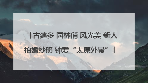 古建多 园林俏 风光美 新人拍婚纱照 钟爱“太原外景”