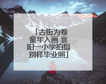 古街为卷 童年入画 襄阳一小学拍摄别样毕业照