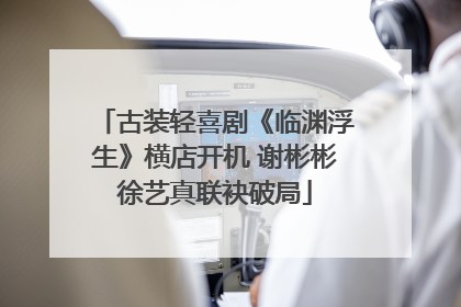 古装轻喜剧《临渊浮生》横店开机 谢彬彬徐艺真联袂破局