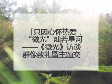 只因心怀热爱，“微光”灿若星河——《微光》访谈群像致礼暨主题交流活动启动