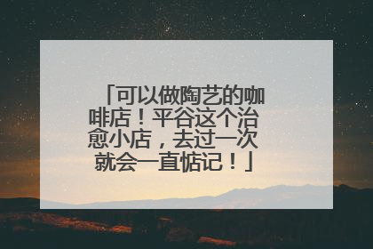 可以做陶艺的咖啡店！平谷这个治愈小店，去过一次就会一直惦记！