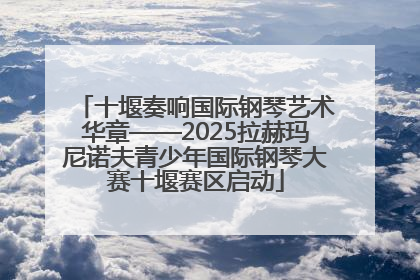十堰奏响国际钢琴艺术华章——2025拉赫玛尼诺夫青少年国际钢琴大赛十堰赛区启动