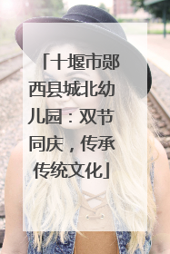 十堰市郧西县城北幼儿园：双节同庆，传承传统文化