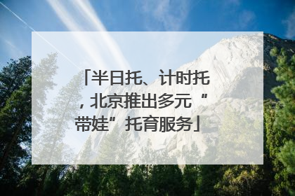 半日托、计时托，北京推出多元“带娃”托育服务