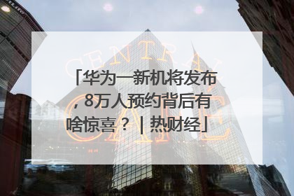 华为一新机将发布，8万人预约背后有啥惊喜？｜热财经