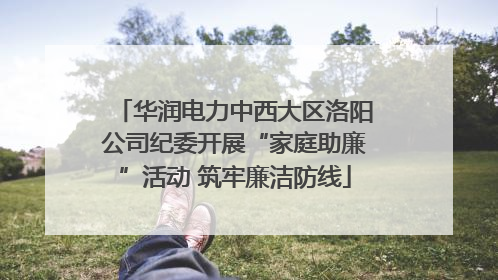 华润电力中西大区洛阳公司纪委开展“家庭助廉”活动 筑牢廉洁防线