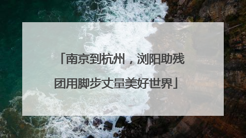 南京到杭州，浏阳助残团用脚步丈量美好世界