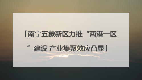 南宁五象新区力推“两港一区”建设 产业集聚效应凸显