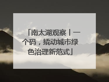 南太湖观察丨一个码，撬动城市绿色治理新范式
