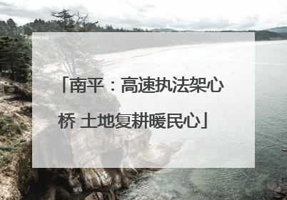 南平：高速执法架心桥 土地复耕暖民心