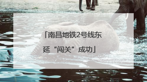 南昌地铁2号线东延“闯关”成功
