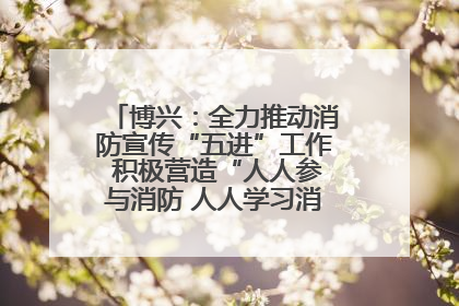 博兴：全力推动消防宣传“五进”工作 积极营造“人人参与消防 人人学习消防”的良好氛围