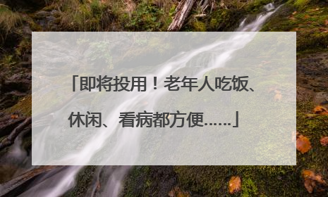 即将投用！老年人吃饭、休闲、看病都方便……