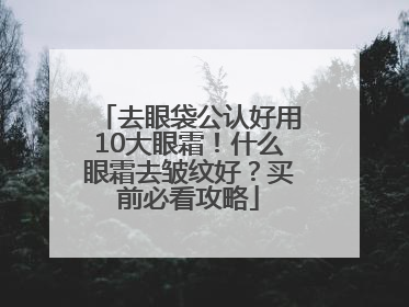 去眼袋公认好用10大眼霜！什么眼霜去皱纹好？买前必看攻略