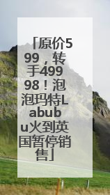 原价599，转手49998！泡泡玛特Labubu火到英国暂停销售