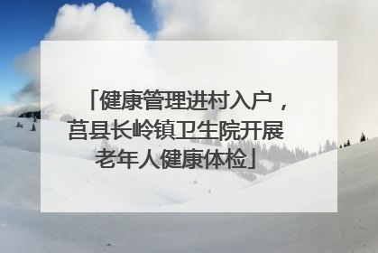 健康管理进村入户，莒县长岭镇卫生院开展老年人健康体检