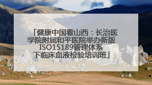 健康中国看山西：长治医学院附属和平医院举办新版ISO15189管理体系下临床血液检验培训班