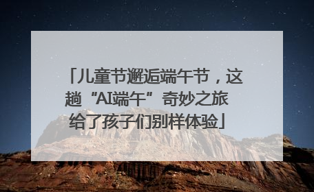 儿童节邂逅端午节，这趟“AI端午”奇妙之旅给了孩子们别样体验