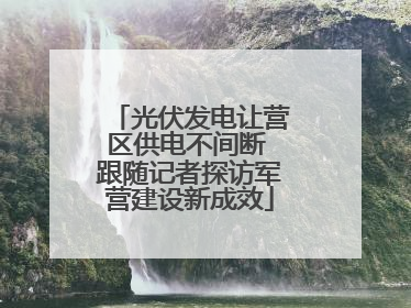 光伏发电让营区供电不间断 跟随记者探访军营建设新成效