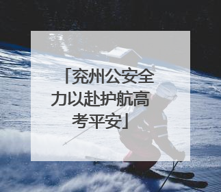 兖州公安全力以赴护航高考平安