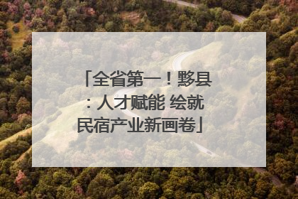 全省第一！黟县：人才赋能 绘就民宿产业新画卷