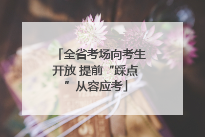 全省考场向考生开放 提前“踩点”从容应考