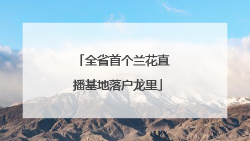 全省首个兰花直播基地落户龙里