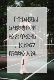 全国校园足球特色学校名单公布，长沙67所学校入选