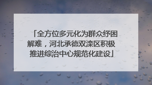 全方位多元化为群众纾困解难，河北承德双滦区积极推进综治中心规范化建设