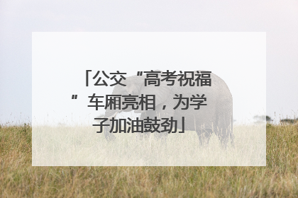 公交“高考祝福”车厢亮相，为学子加油鼓劲
