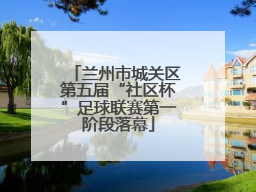 兰州市城关区第五届“社区杯”足球联赛第一阶段落幕