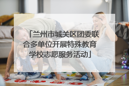 兰州市城关区团委联合多单位开展特殊教育学校志愿服务活动