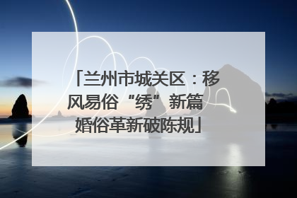 兰州市城关区：移风易俗“绣”新篇 婚俗革新破陈规