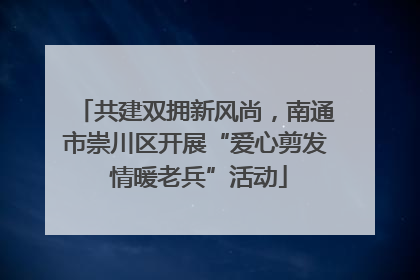 共建双拥新风尚，南通市崇川区开展“爱心剪发 情暖老兵”活动