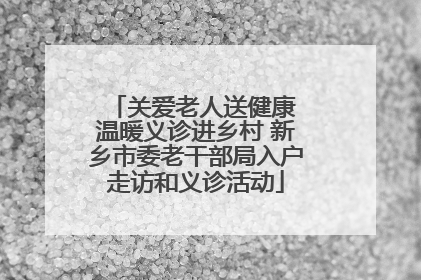 关爱老人送健康 温暖义诊进乡村 新乡市委老干部局入户走访和义诊活动