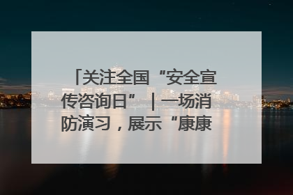 关注全国“安全宣传咨询日”｜一场消防演习，展示“康康”应急实力