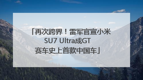 再次跨界！雷军官宣小米SU7 Ultra成GT赛车史上首款中国车