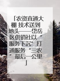 农资直通大棚 技术送到地头——岱岳区供销社以“服务下沉”打通服务“三农”最后一公里