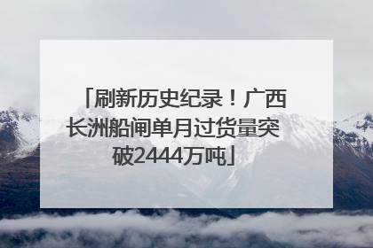 刷新历史纪录！广西长洲船闸单月过货量突破2444万吨