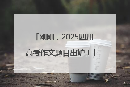 刚刚，2025四川高考作文题目出炉！