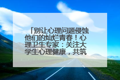 别让心理问题侵蚀他们的灿烂青春！心理卫生专家：关注大学生心理健康，共筑青春心灵防线