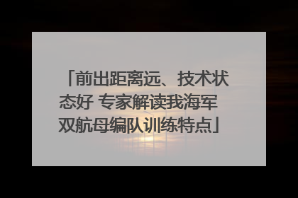 前出距离远、技术状态好 专家解读我海军双航母编队训练特点