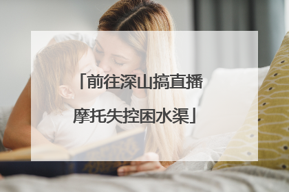 前往深山搞直播 摩托失控困水渠